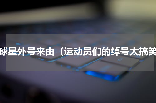 各球星外号来由（运动员们的绰号太搞笑）