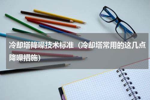 冷却塔降噪技术标准（冷却塔常用的这几点降噪措施）