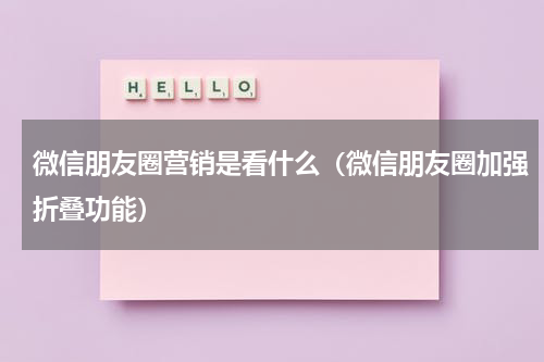 微信朋友圈营销是看什么（微信朋友圈加强折叠功能）