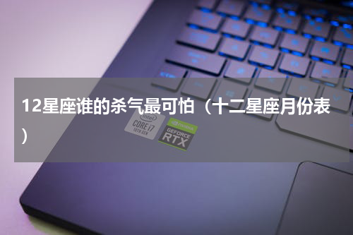 12星座谁的杀气最可怕（十二星座月份表）