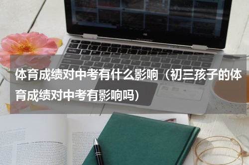体育成绩对中考有什么影响（初三孩子的体育成绩对中考有影响吗）
