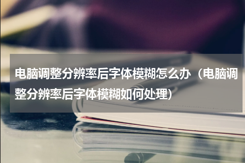 电脑调整分辨率后字体模糊怎么办（电脑调整分辨率后字体模糊如何处理）