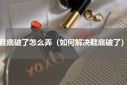 鞋底破了怎么弄（如何解决鞋底破了）