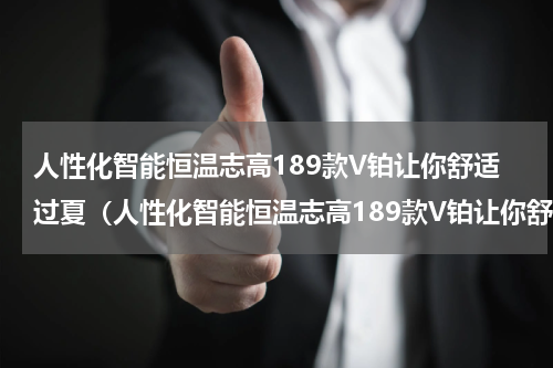 人性化智能恒温志高189款V铂让你舒适过夏（人性化智能恒温志高189款V铂让你舒适过夏）