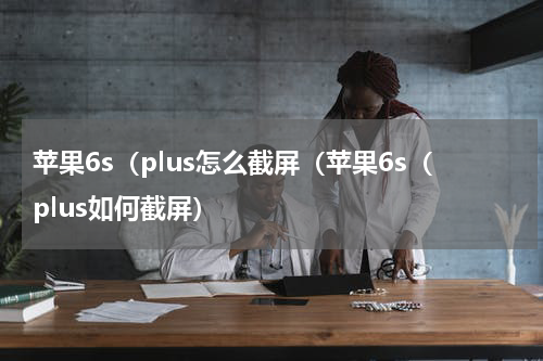 苹果6s（plus怎么截屏（苹果6s（plus如何截屏）