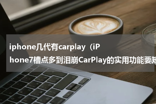 iphone几代有carplay（iPhone7槽点多到泪崩CarPlay的实用功能要知道）