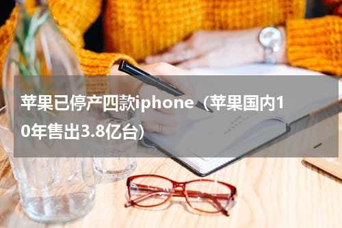 苹果已停产四款iphone（苹果国内10年售出3.8亿台）