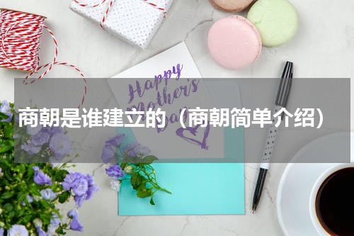 商朝是谁建立的（商朝简单介绍）