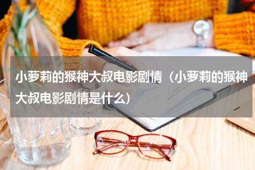 小萝莉的猴神大叔电影剧情（小萝莉的猴神大叔电影剧情是什么）