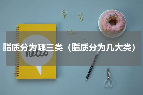 脂质分为哪三类（脂质分为几大类）