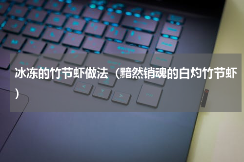 冰冻的竹节虾做法（黯然销魂的白灼竹节虾）