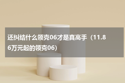 还纠结什么领克06才是真高手（11.86万元起的领克06）