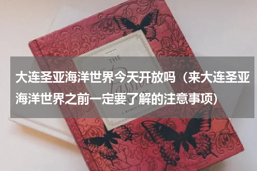 大连圣亚海洋世界今天开放吗（来大连圣亚海洋世界之前一定要了解的注意事项）