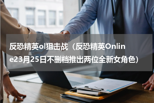 反恐精英ol狙击战（反恐精英Online23月25日不删档推出两位全新女角色）