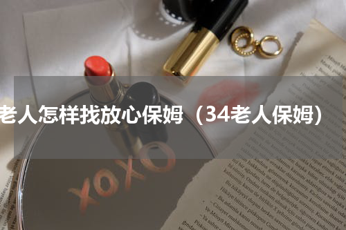 老人怎样找放心保姆（34老人保姆）