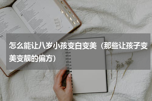 怎么能让八岁小孩变白变美（那些让孩子变美变靓的偏方）