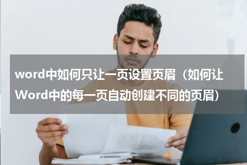 word中如何只让一页设置页眉（如何让Word中的每一页自动创建不同的页眉）