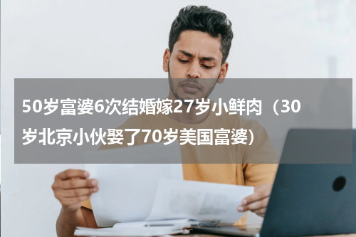 50岁富婆6次结婚嫁27岁小鲜肉（30岁北京小伙娶了70岁美国富婆）