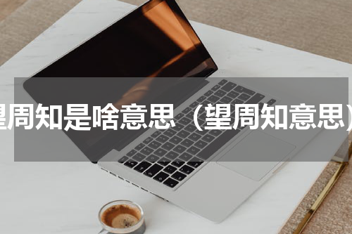望周知是啥意思（望周知意思）