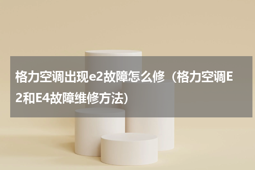 格力空调出现e2故障怎么修（格力空调E2和E4故障维修方法）
