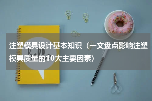 注塑模具设计基本知识（一文盘点影响注塑模具质量的10大主要因素）