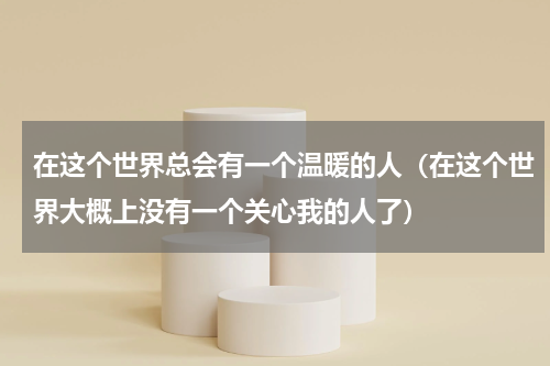 在这个世界总会有一个温暖的人（在这个世界大概上没有一个关心我的人了）