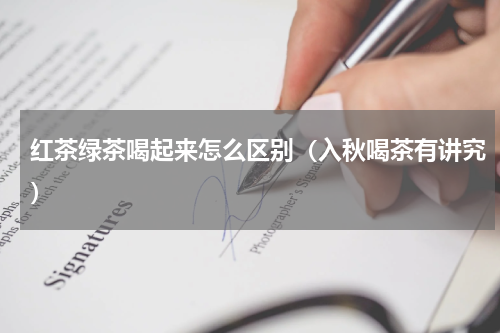 红茶绿茶喝起来怎么区别（入秋喝茶有讲究）