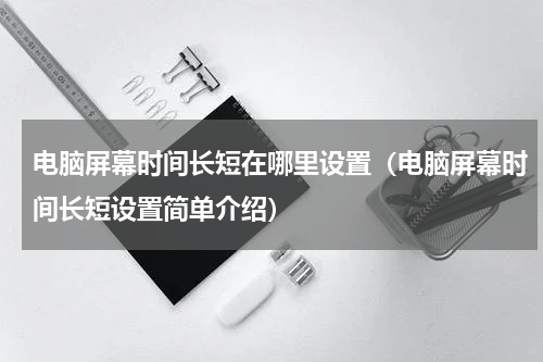 电脑屏幕时间长短在哪里设置（电脑屏幕时间长短设置简单介绍）
