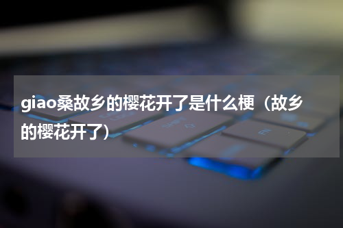 giao桑故乡的樱花开了是什么梗（故乡的樱花开了）