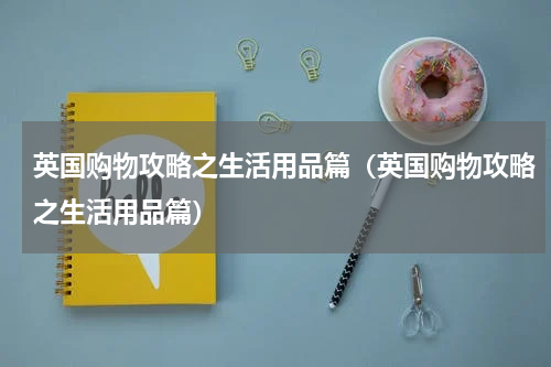 英国购物攻略之生活用品篇（英国购物攻略之生活用品篇）