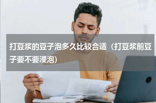 打豆浆的豆子泡多久比较合适（打豆浆前豆子要不要浸泡）