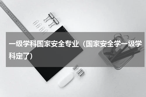 一级学科国家安全专业（国家安全学一级学科定了）