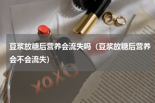 豆浆放糖后营养会流失吗（豆浆放糖后营养会不会流失）