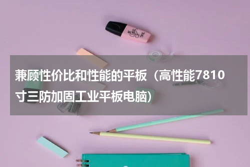 兼顾性价比和性能的平板（高性能7810寸三防加固工业平板电脑）