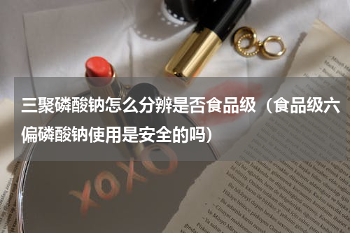 三聚磷酸钠怎么分辨是否食品级（食品级六偏磷酸钠使用是安全的吗）