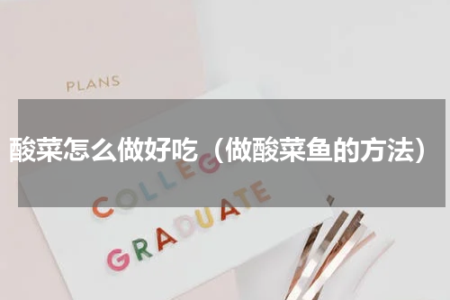 酸菜怎么做好吃（做酸菜鱼的方法）