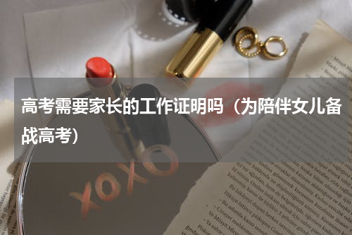 高考需要家长的工作证明吗（为陪伴女儿备战高考）
