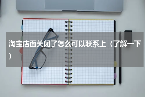 淘宝店面关闭了怎么可以联系上（了解一下）