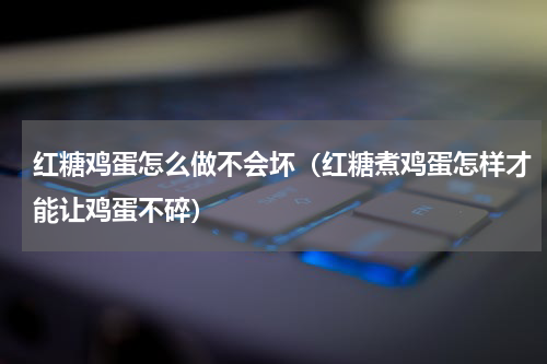 红糖鸡蛋怎么做不会坏（红糖煮鸡蛋怎样才能让鸡蛋不碎）