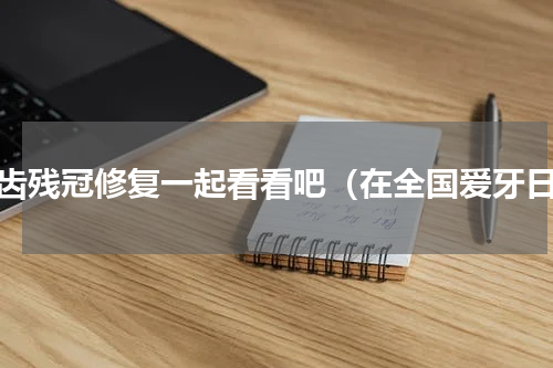 牙齿残冠修复一起看看吧（在全国爱牙日）