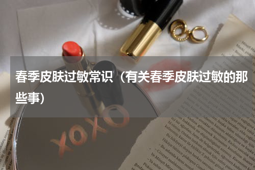 春季皮肤过敏常识（有关春季皮肤过敏的那些事）
