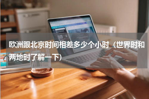 欧洲跟北京时间相差多少个小时（世界时和两地时了解一下）