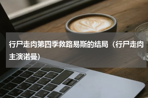 行尸走肉第四季救路易斯的结局（行尸走肉主演诺曼）