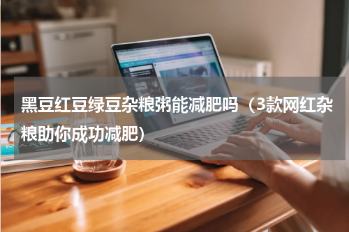 黑豆红豆绿豆杂粮粥能减肥吗（3款网红杂粮助你成功减肥）