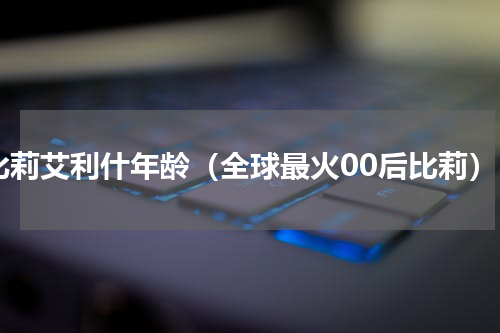 比莉艾利什年龄（全球最火00后比莉）