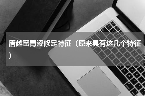 唐越窑青瓷修足特征（原来具有这几个特征）