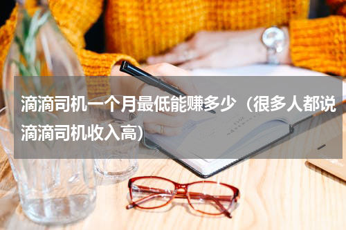 滴滴司机一个月最低能赚多少（很多人都说滴滴司机收入高）