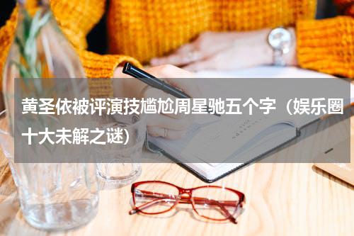 黄圣依被评演技尴尬周星驰五个字（娱乐圈十大未解之谜）
