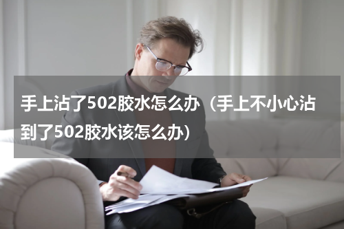 手上沾了502胶水怎么办（手上不小心沾到了502胶水该怎么办）