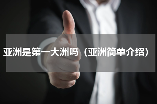 亚洲是第一大洲吗（亚洲简单介绍）